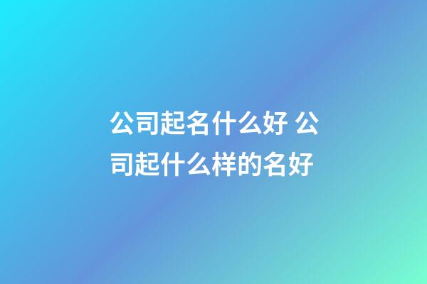 公司起名什么好 公司起什么样的名好-第1张-公司起名-玄机派